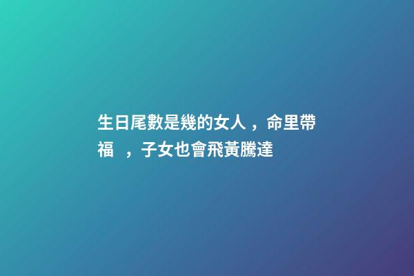 生日尾數是幾的女人，命里帶福，子女也會飛黃騰達